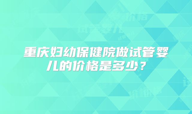 重庆妇幼保健院做试管婴儿的价格是多少?