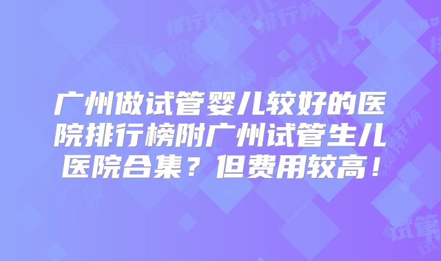 广州做试管婴儿较好的医院排行榜附广州试管生儿医院合集？但费用较高！