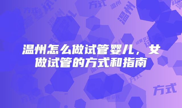 温州怎么做试管婴儿,女做试管的方式和指南