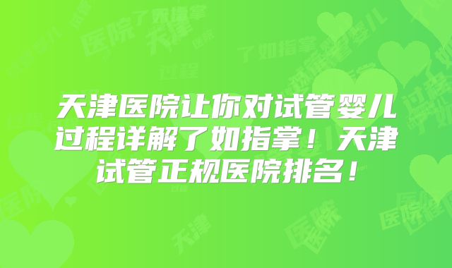 天津医院让你对试管婴儿过程详解了如指掌!天津试管正规医院排名!