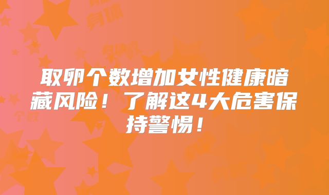 取卵个数增加女性健康暗藏风险!了解这4大危害保持警惕!