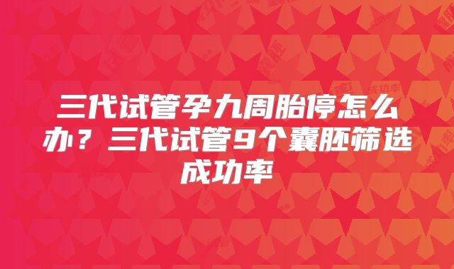三代试管孕九周胎停怎么办?三代试管9个囊胚筛选成功率