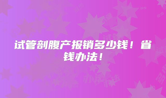 试管剖腹产报销多少钱!省钱办法!