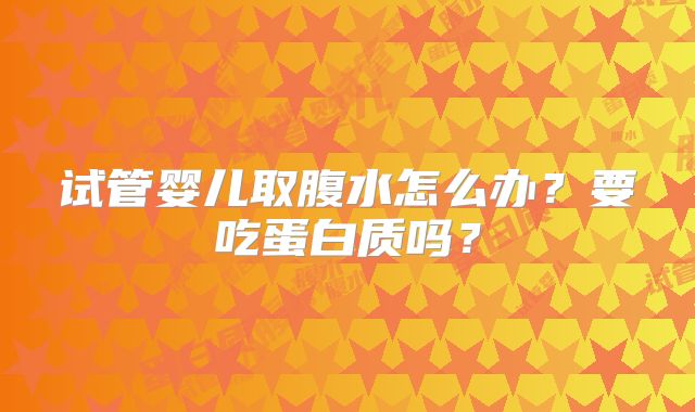 试管婴儿取腹水怎么办？要吃蛋白质吗？