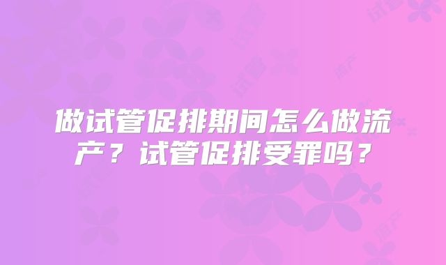做试管促排期间怎么做流产？试管促排受罪吗？