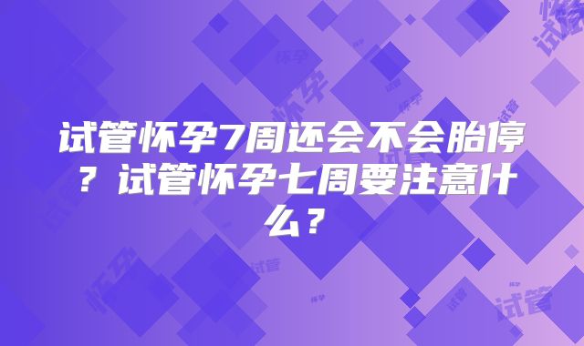 试管怀孕7周还会不会胎停?试管怀孕七周要注意什么?