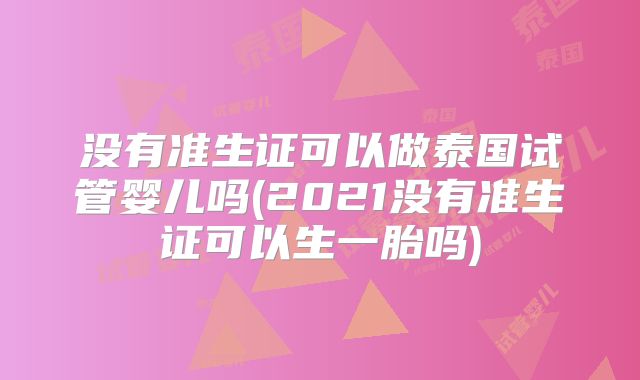 没有准生证可以做泰国试管婴儿吗(2021没有准生证可以生一胎吗)