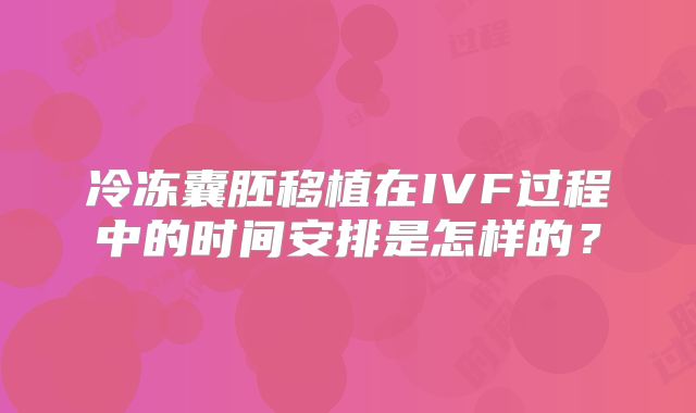 冷冻囊胚移植在IVF过程中的时间安排是怎样的?