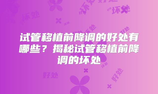 试管移植前降调的好处有哪些?揭秘试管移植前降调的坏处