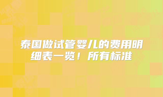 泰国做试管婴儿的费用明细表一览!所有标准