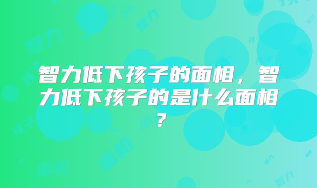 智力低下孩子的面相，智力低下孩子的是什么面相？