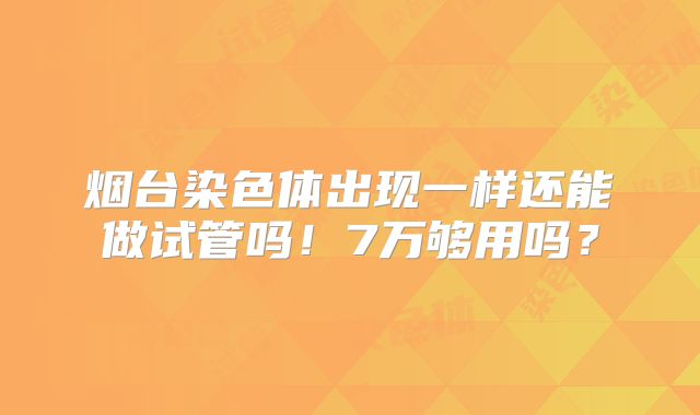 烟台染色体出现一样还能做试管吗!7万够用吗?