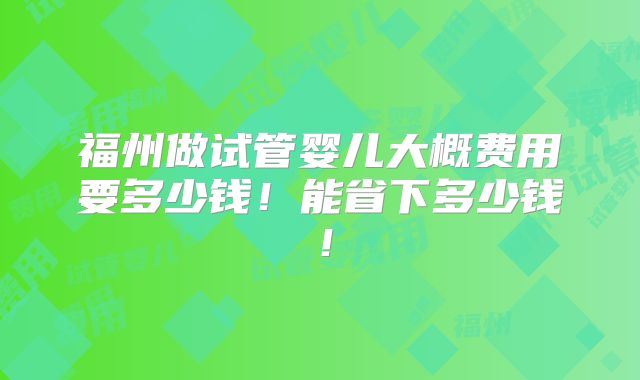 福州做试管婴儿大概费用要多少钱！能省下多少钱！