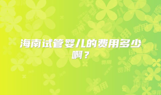 海南试管婴儿的费用多少啊?