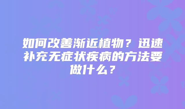 如何改善渐近植物?迅速补充无症状疾病的方法要做什么?