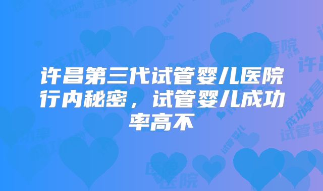 许昌第三代试管婴儿医院行内秘密,试管婴儿成功率高不