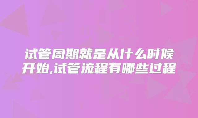 试管周期就是从什么时候开始,试管流程有哪些过程
