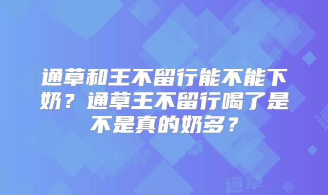 通草和王不留行能不能下奶？通草王不留行喝了是不是真的奶多？