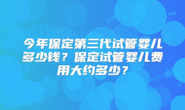 今年保定第三代试管婴儿多少钱?保定试管婴儿费用大约多少?