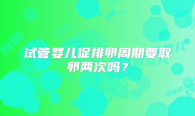 试管婴儿促排卵周期要取卵两次吗？