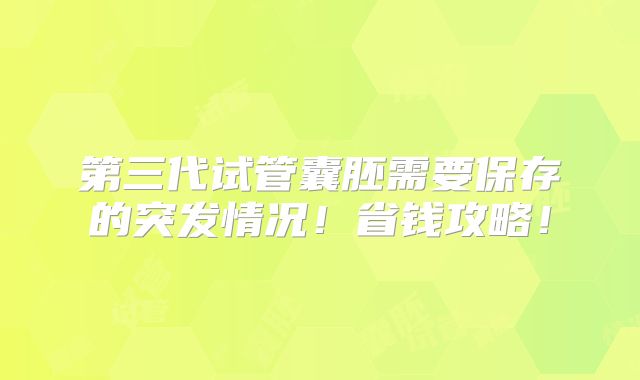 第三代试管囊胚需要保存的突发情况!省钱攻略!