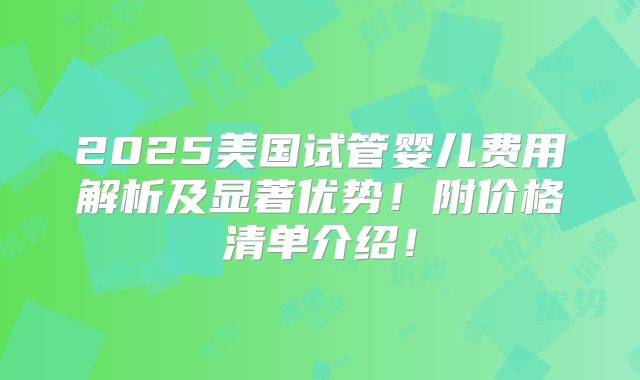 2025美国试管婴儿费用解析及显著优势!附价格清单介绍!
