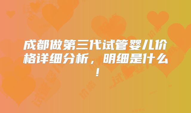 成都做第三代试管婴儿价格详细分析，明细是什么！