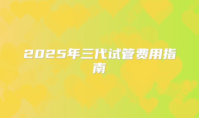 2025年三代试管费用指南
