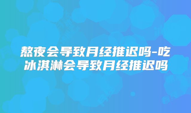 熬夜会导致月经推迟吗-吃冰淇淋会导致月经推迟吗