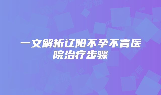 一文解析辽阳不孕不育医院治疗步骤