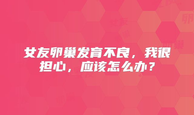 女友卵巢发育不良,我很担心,应该怎么办?