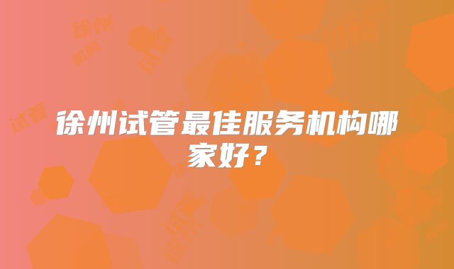 徐州试管最佳服务机构哪家好?