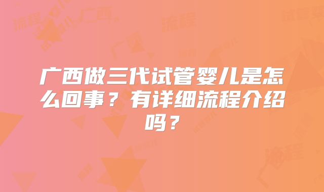 广西做三代试管婴儿是怎么回事？有详细流程介绍吗？