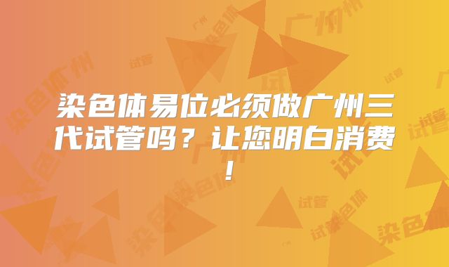 染色体易位必须做广州三代试管吗?让您明白消费!