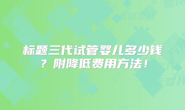 标题三代试管婴儿多少钱?附降低费用方法!