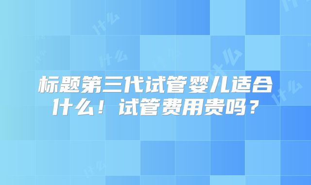 标题第三代试管婴儿适合什么!试管费用贵吗?