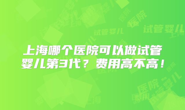 上海哪个医院可以做试管婴儿第3代?费用高不高!