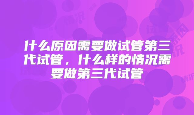 什么原因需要做试管第三代试管,什么样的情况需要做第三代试管