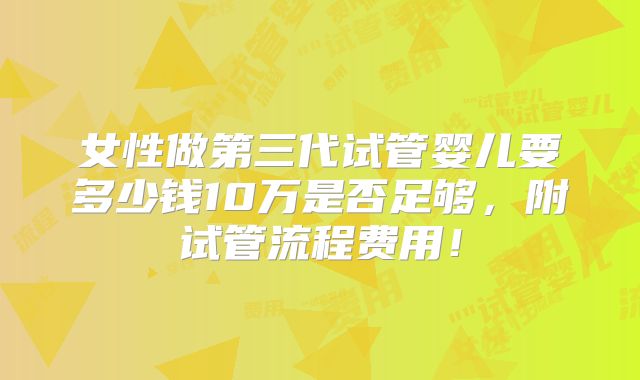 女性做第三代试管婴儿要多少钱10万是否足够,附试管流程费用!