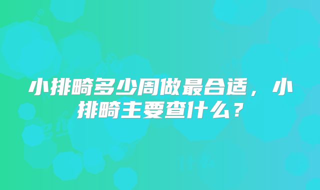小排畸多少周做最合适，小排畸主要查什么？