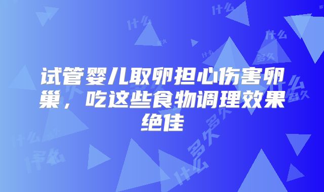 试管婴儿取卵担心伤害卵巢,吃这些食物调理效果绝佳