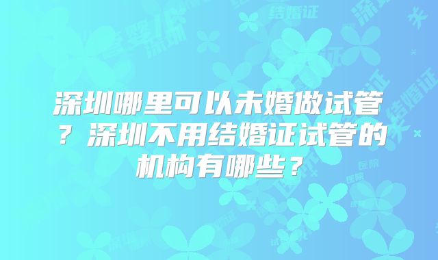 深圳哪里可以未婚做试管?深圳不用结婚证试管的机构有哪些?