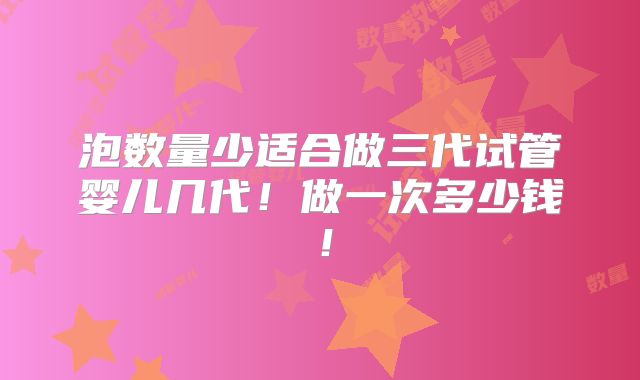 泡数量少适合做三代试管婴儿几代！做一次多少钱！