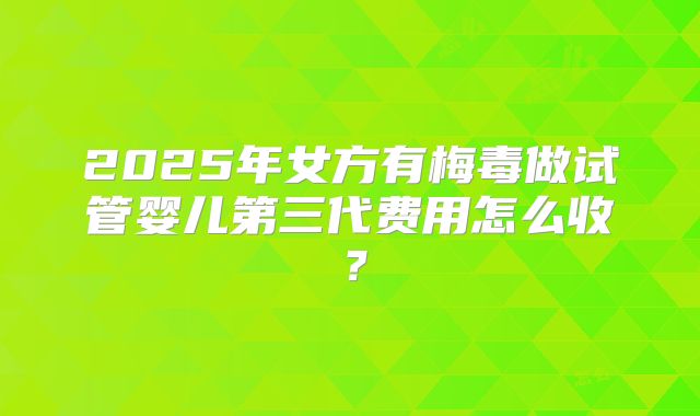 2025年女方有梅毒做试管婴儿第三代费用怎么收?