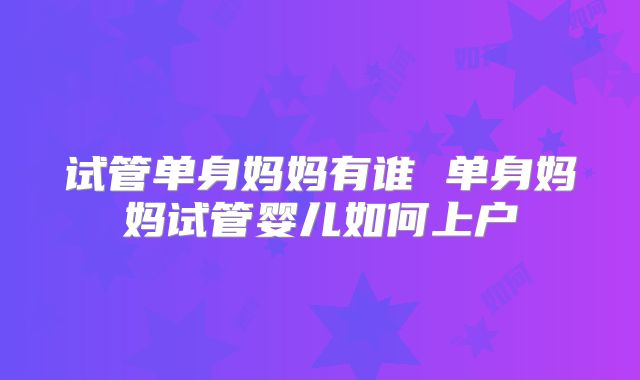 试管单身妈妈有谁 单身妈妈试管婴儿如何上户