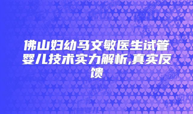 佛山妇幼马文敏医生试管婴儿技术实力解析,真实反馈