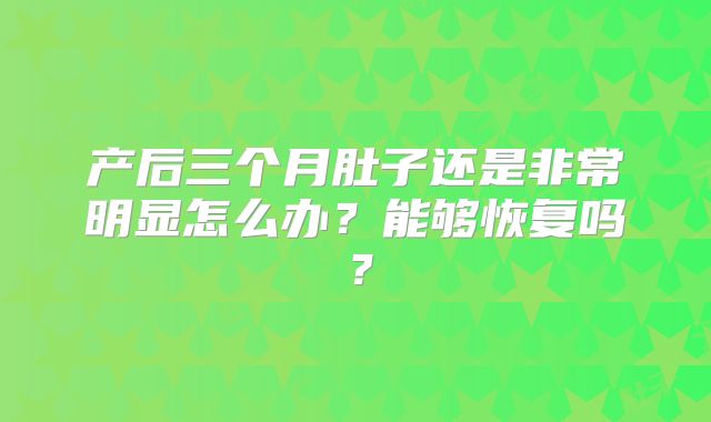 产后三个月肚子还是非常明显怎么办？能够恢复吗？
