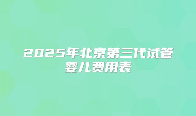 2025年北京第三代试管婴儿费用表