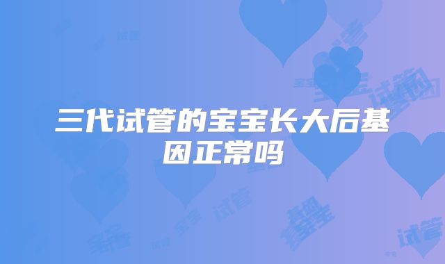 三代试管的宝宝长大后基因正常吗