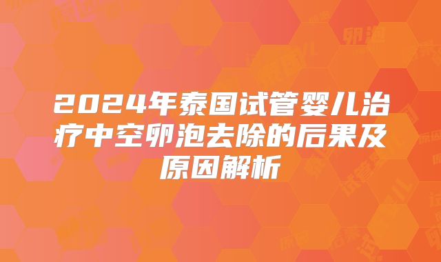2024年泰国试管婴儿治疗中空卵泡去除的后果及原因解析